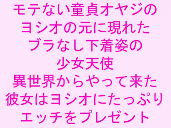 モテない童貞オヤジのヨシオの元に現れたブラなし下着姿の少女天使 異世界からやって来た彼女はヨシオにたっぷりエッチをプレゼント