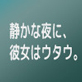 静かな夜に、彼女はウタウ。