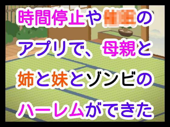 時間停止や○○のアプリで、母親と姉と妹とゾンビのハーレムができた