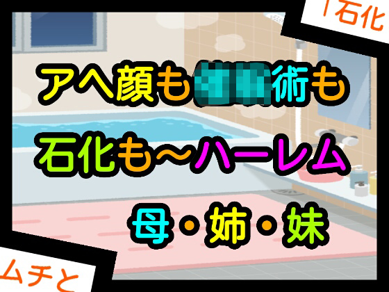 アヘ顔も○○術も石化も〜ハーレム母・姉・妹