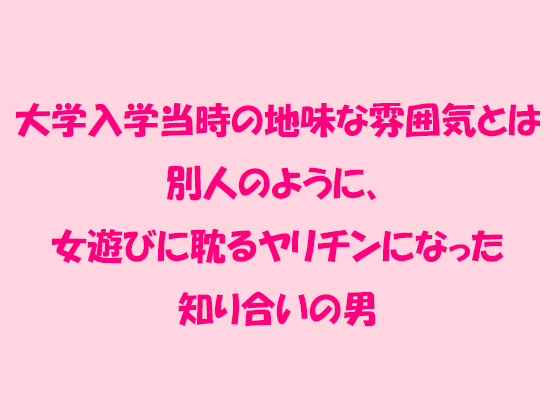 大学入学当時の地味な雰囲気とは別人のように、女遊びに耽るヤリ