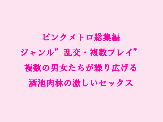 ピンクメトロ総集編ジャンル”乱交・複数プレイ”複数の男女